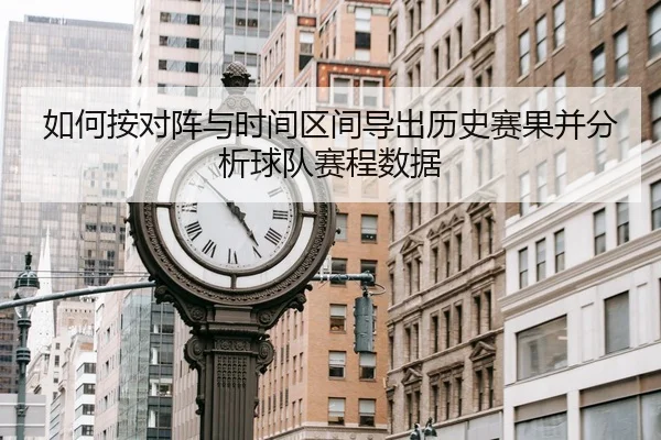 如何按对阵与时间区间导出历史赛果并分析球队赛程数据