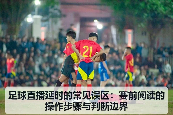 足球直播延时的常见误区:赛前阅读的操作步骤与判断边界