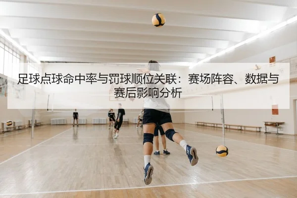 足球点球命中率与罚球顺位关联：赛场阵容、数据与赛后影响分析